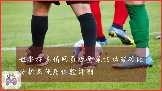 世界杯竞猜网页版登录的功能对比分析及使用体验评测