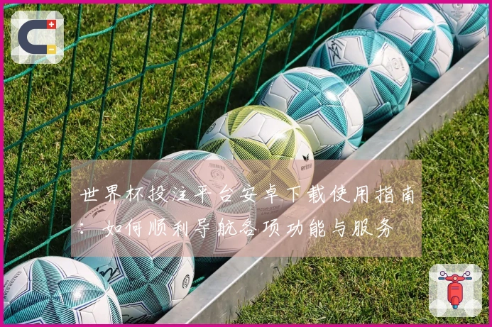 世界杯投注平台安卓下载使用指南：如何顺利导航各项功能与服务