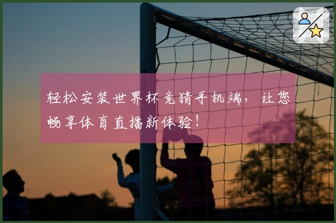 轻松安装世界杯竞猜手机端，让您畅享体育直播新体验！