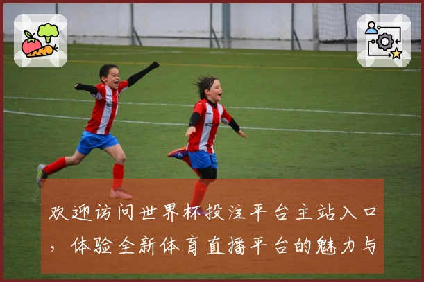 欢迎访问世界杯投注平台主站入口,体验全新体育直播平台的魅力与便利!
