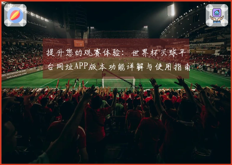 提升您的观赛体验:世界杯买球平台网址APP版本功能详解与使用指南