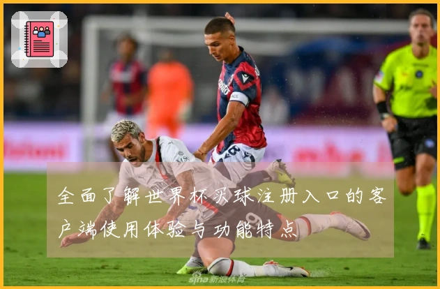 全面了解世界杯买球注册入口的客户端使用体验与功能特点