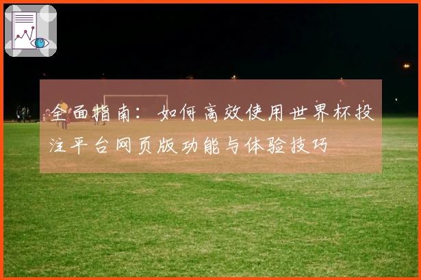 全面指南：如何高效使用世界杯投注平台网页版功能与体验技巧