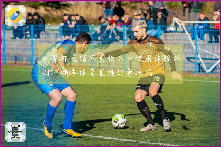 世界杯竞猜网页版入口使用体验评测：畅享体育直播的新方式