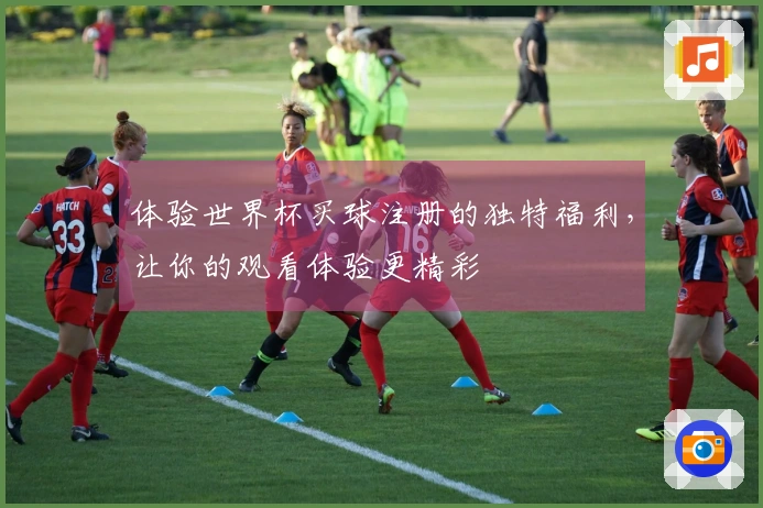 体验世界杯买球注册的独特福利，让你的观看体验更精彩