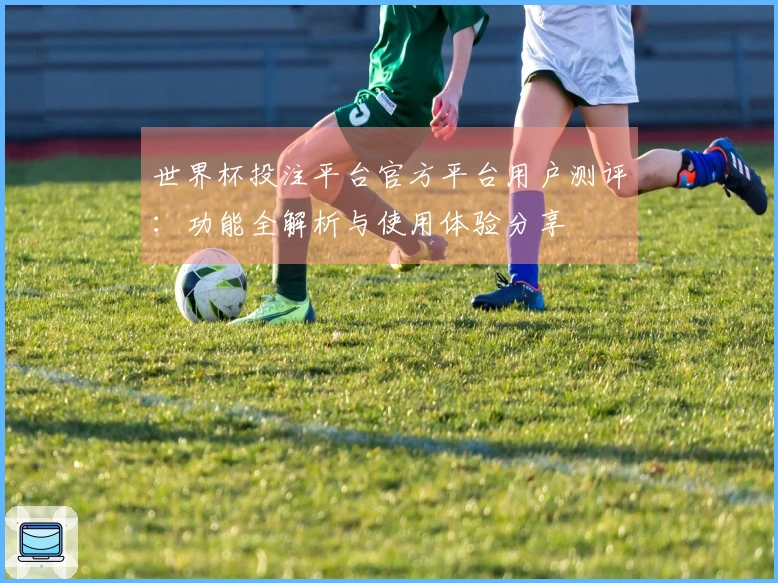 世界杯投注平台官方平台用户测评：功能全解析与使用体验分享