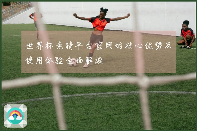 世界杯竞猜平台官网的核心优势及使用体验全面解读