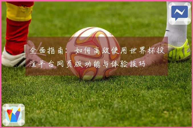 全面指南：如何高效使用世界杯投注平台网页版功能与体验技巧