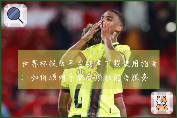 世界杯投注平台安卓下载使用指南：如何顺利导航各项功能与服务