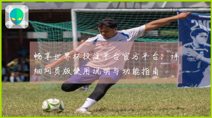 畅享世界杯投注平台官方平台：详细网页版使用说明与功能指南
