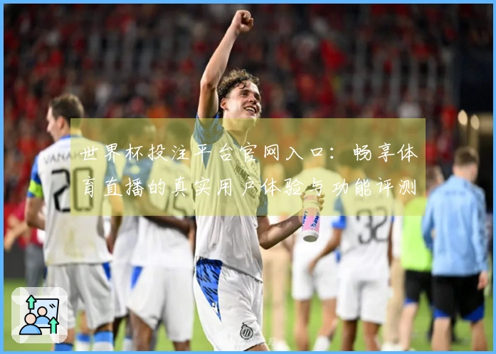 世界杯投注平台官网入口：畅享体育直播的真实用户体验与功能评测