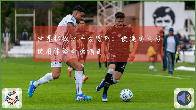 世界杯投注平台官网:便捷访问与使用体验全面指南