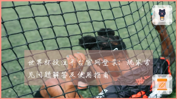 世界杯投注平台官网登录：玩家常见问题解答及使用指南