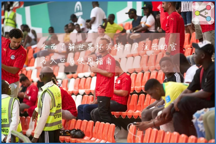 全面了解世界杯买球开户注册的官方入口与使用指南